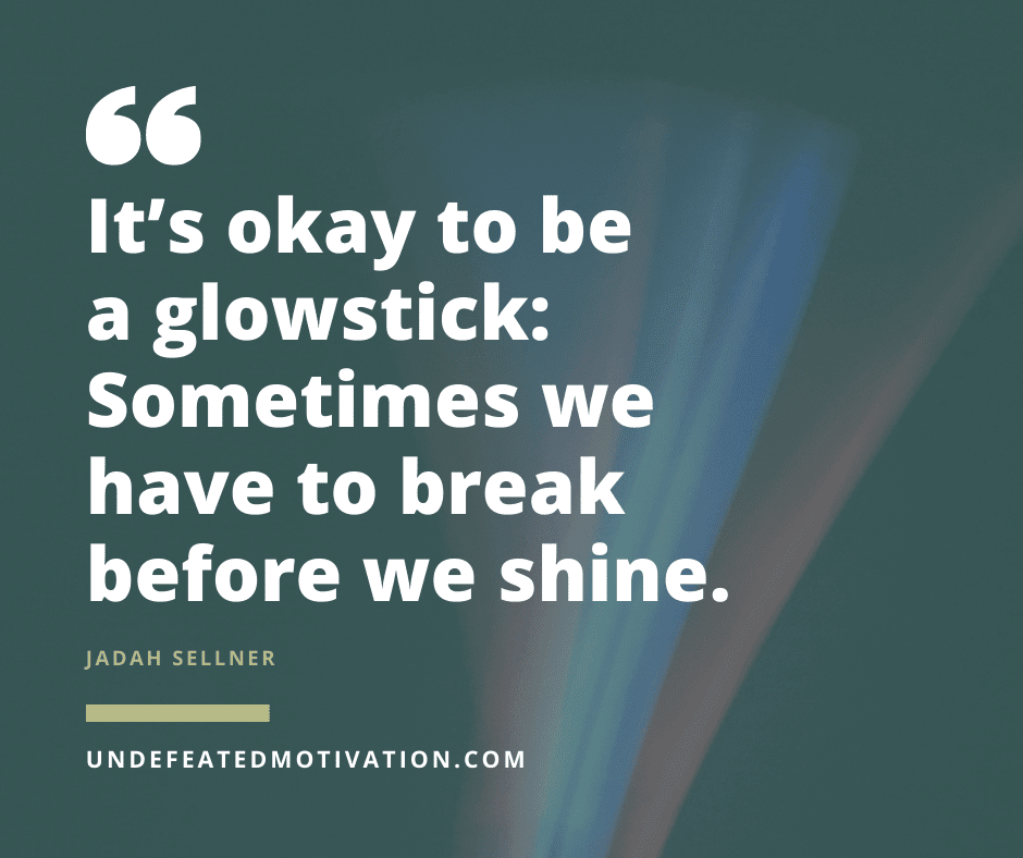 undefeated motivation post Its okay to be a glow stick. Sometimes we have to break before we shine. Jadah Sellner