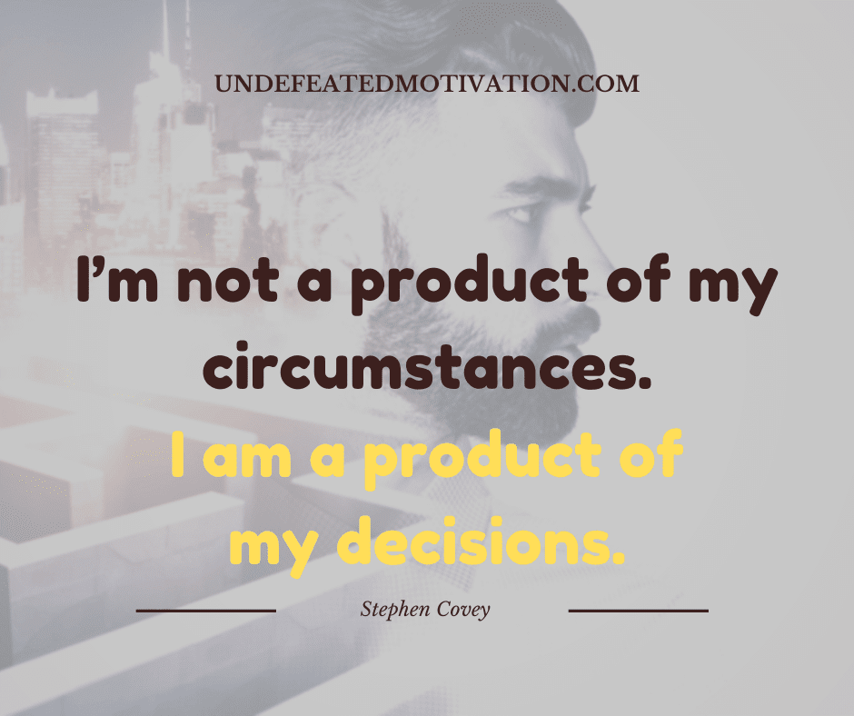 "I'm not a product of my circumstances.  I am a product of my decisions."  -Stephen Covey