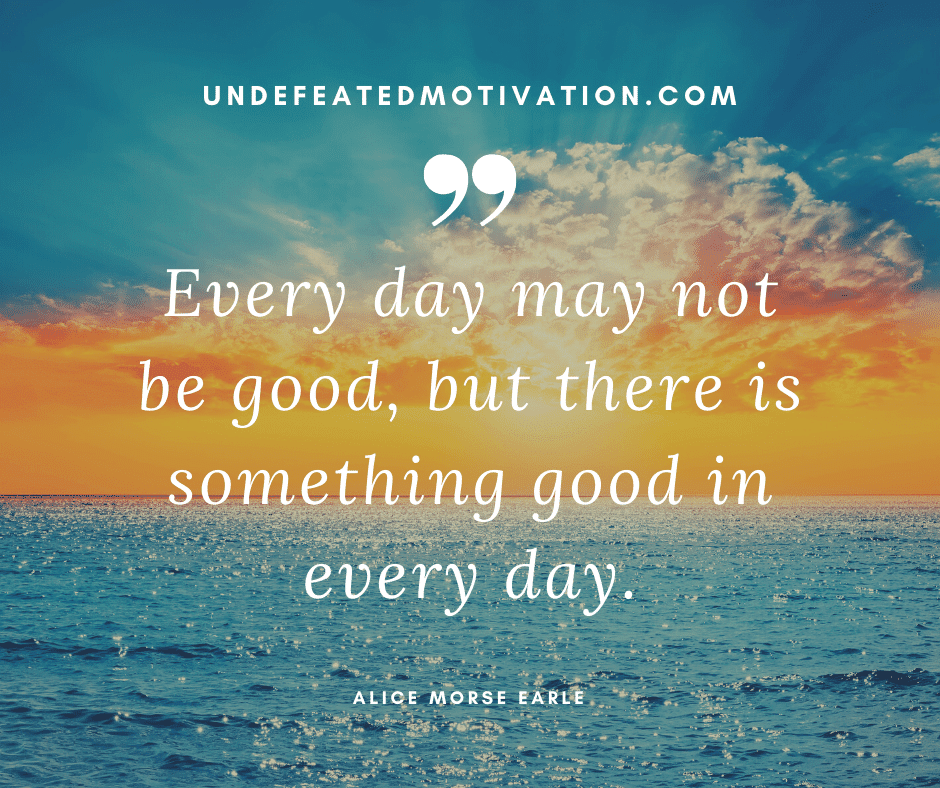 undefeated motivation post Every day may not be good but there is something good in every day. Alice Morse Earle