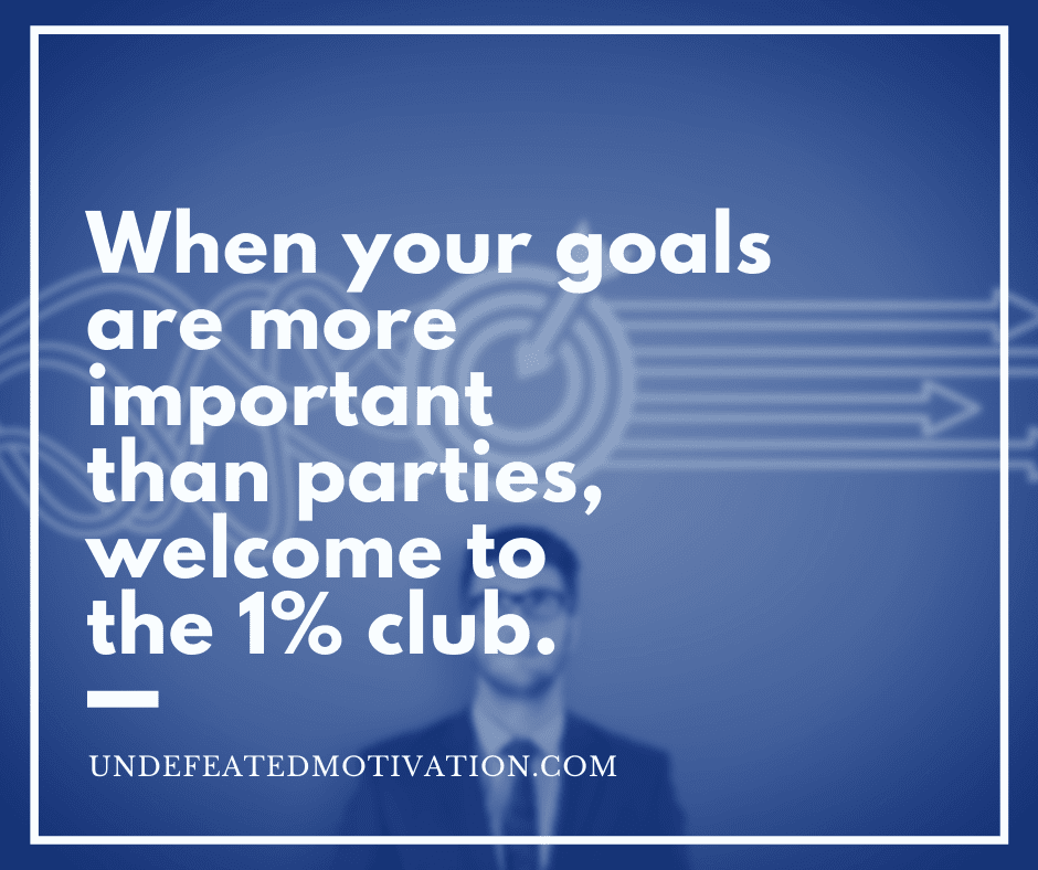 "When your goals are more important than parties, welcome to the 1% club."