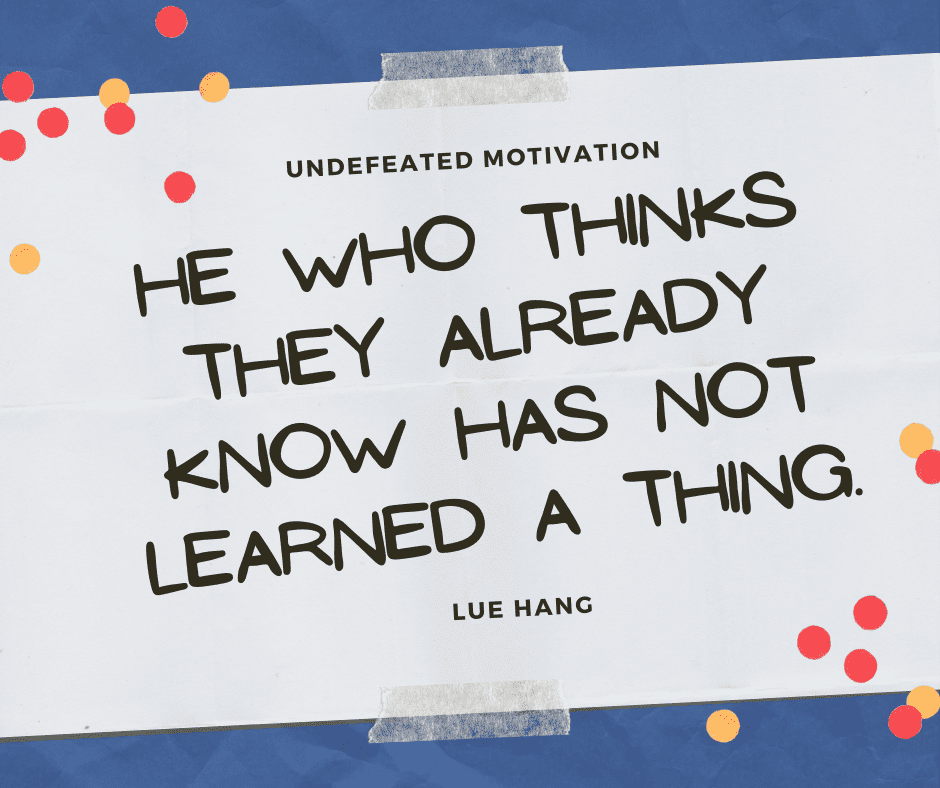 undefeated motivation post. He who thinks they already know has not learned a thing. Lue Hang