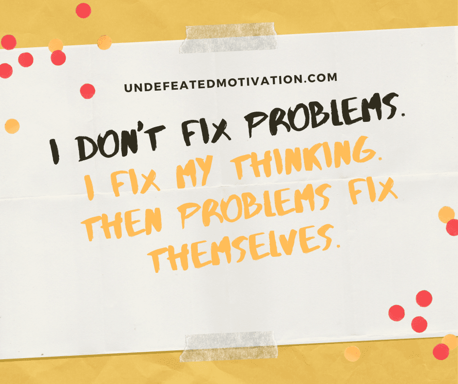 undefeated motivation post I dont fix problems. I fix my thinking. Then problems fix themselves.