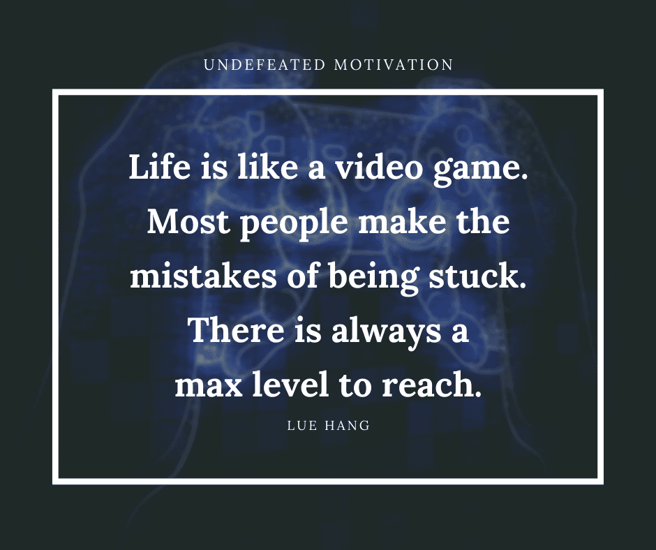 undefeated motivation post. Life is like a video game. Most people make the mistakes of being stuck. There is always a max level to reach. Lue Hang