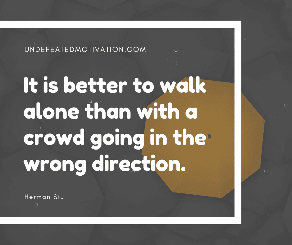 undefeated motivation post It is better to walk alone than with a crowd going in the wrong direction. Herman Siu