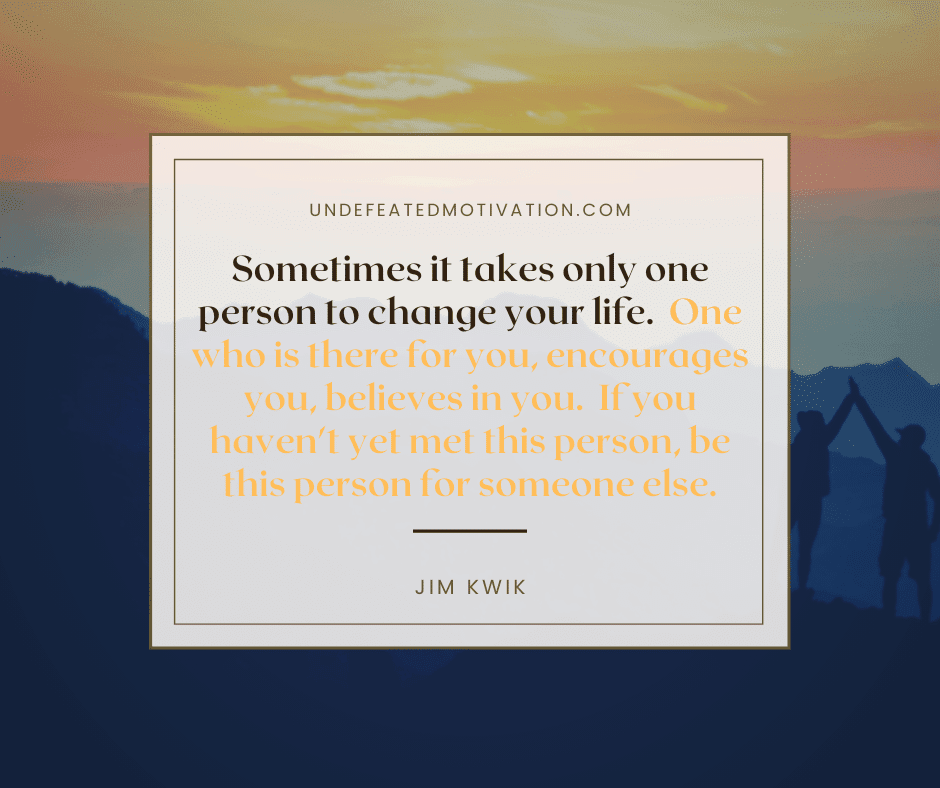 undefeated motivation post "Sometimes it takes only one person to change your life. One who is there for you, encourages you, believes in you. If you haven't yet met this person, be this person for someone else." -Jim Kwik