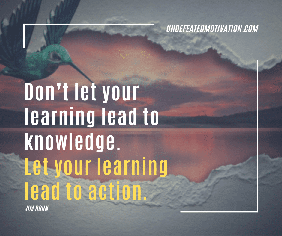 undefeated motivation post Dont let your learning lead to knowledge. Let your learning lead to action. Jim Rohn