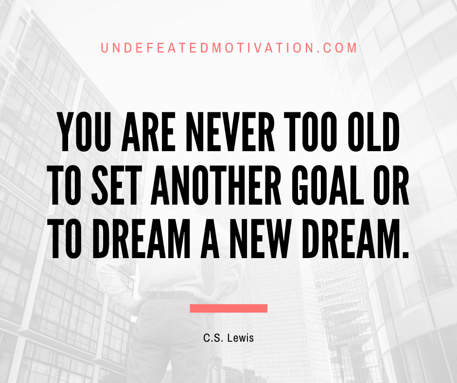undefeated motivation post You are never too old to set another goal or to dream a new dream. C.S. Lewis