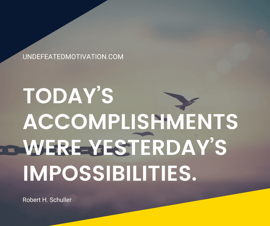 undefeated motivation post Todays accomplishments were yesterdays impossibilities. Robert H. Schuller