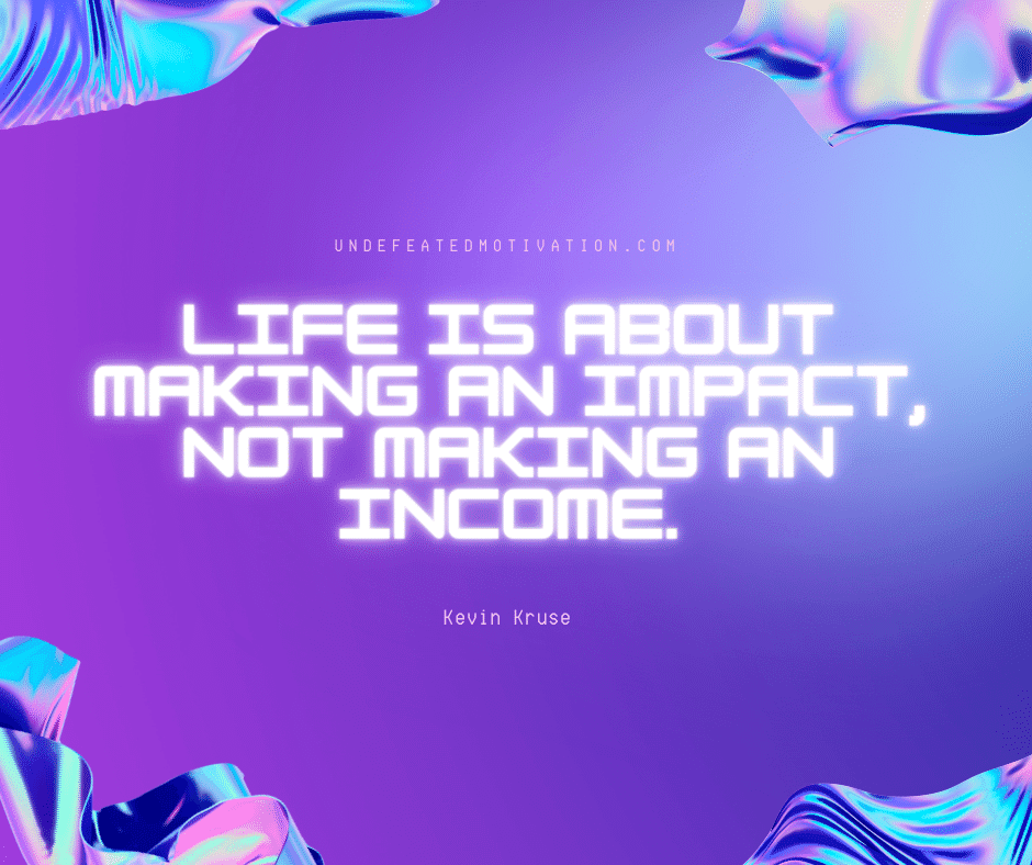 undefeated motivation post Life is about making making an impact not making an income. Kevin Kruse