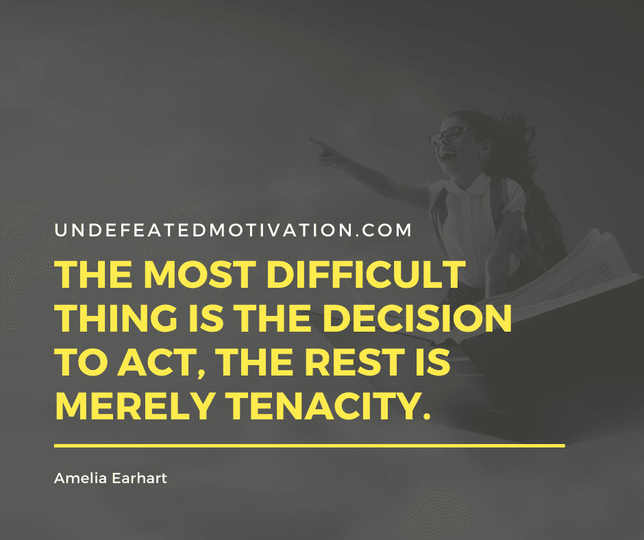 undefeated motivation post The most difficult thing is the decision to act the rest is merely tenacity. Amelia Earhart