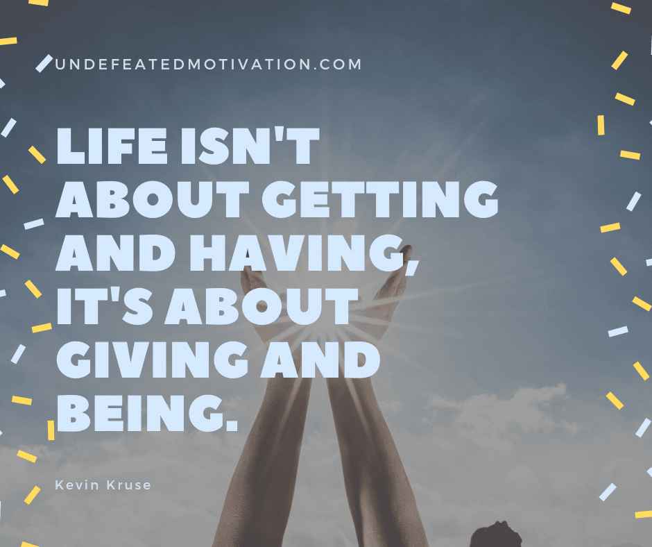 undefeated motivation post Life isnt about getting and having its about giving and being. Kevin Kruse