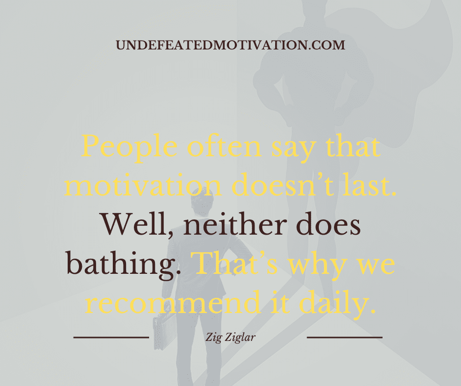 undefeated motivation post People often say that motivation doesnt last. Well neither does bathing. Thats why we recommend it daily. Zig Ziglar