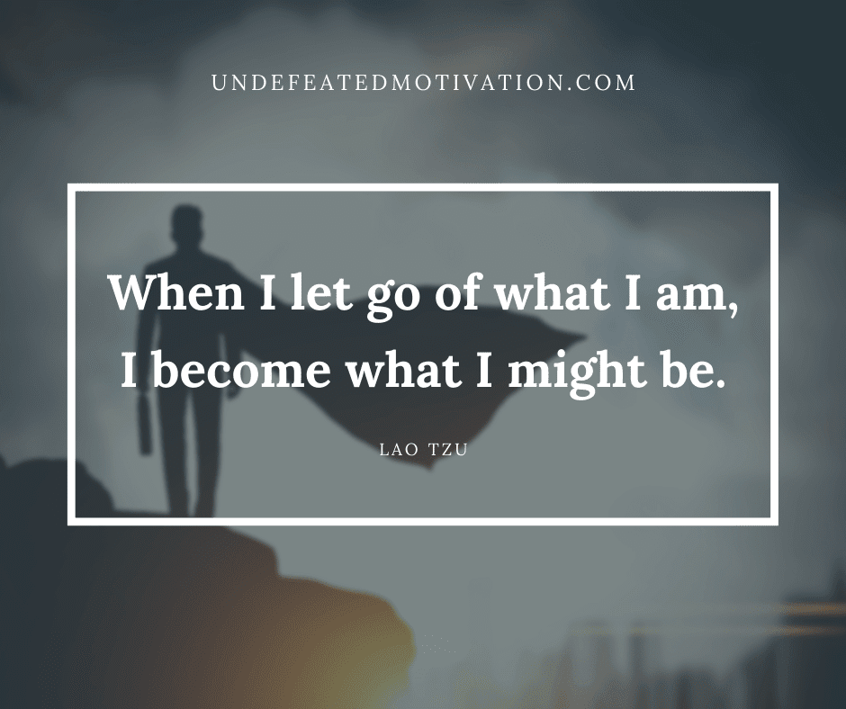 undefeated motivation post When I let go of what I am I become what I might be. Lao Tzu