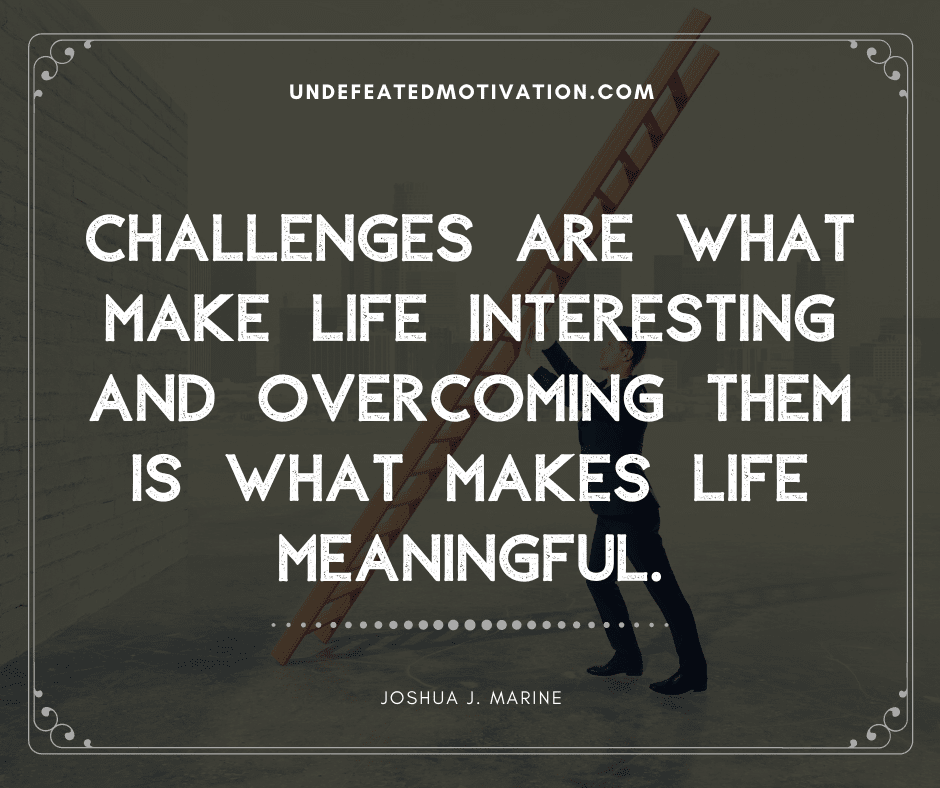 undefeated motivation post Challenges are what make live interesting and overcoming them is what makes life meaningful. Joshua J. Marine