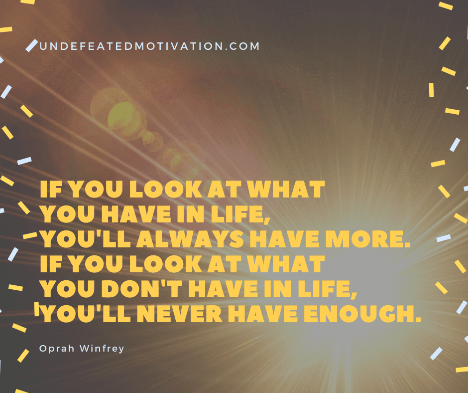 undefeated motivation post If you look at what you have in life youll always have more. If you look at what you dont have in life youll never have enough. Oprah Winfrey