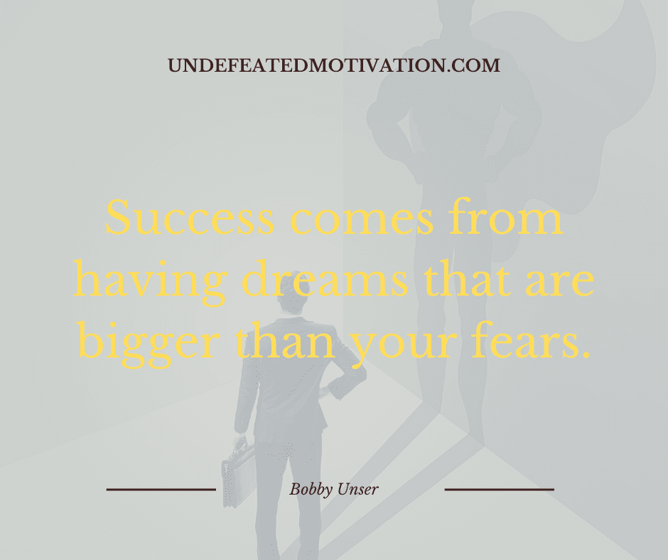 undefeated motivation post Success comes from having dreams that are bigger than your fears. Bobby Unser