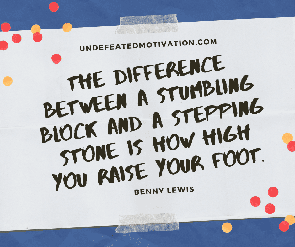 undefeated motivation post The difference between a stumbling block and a stepping stone is how high you raise your foot. Benny Lewis