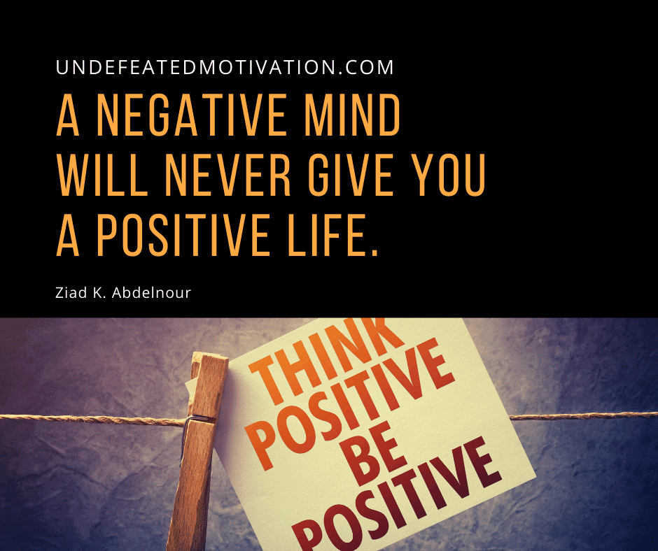 "A negative mind will never give you a positive life." -Ziad K. Abdelnour  -Undefeated Motivation
