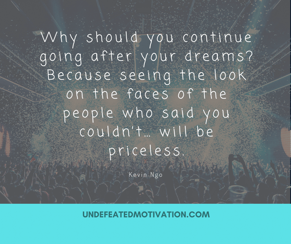undefeated motivation post Why should you continue going after your dreams Because seeing the look on the faces of the people who said you couldnt... will be priceless. Kevin Ngo