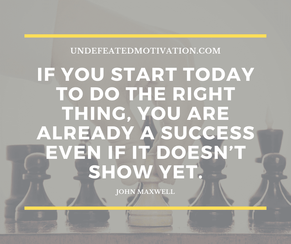 undefeated motivation post If you start today to do the right thing you are already a success even if it doesnt show yet. John Maxwell