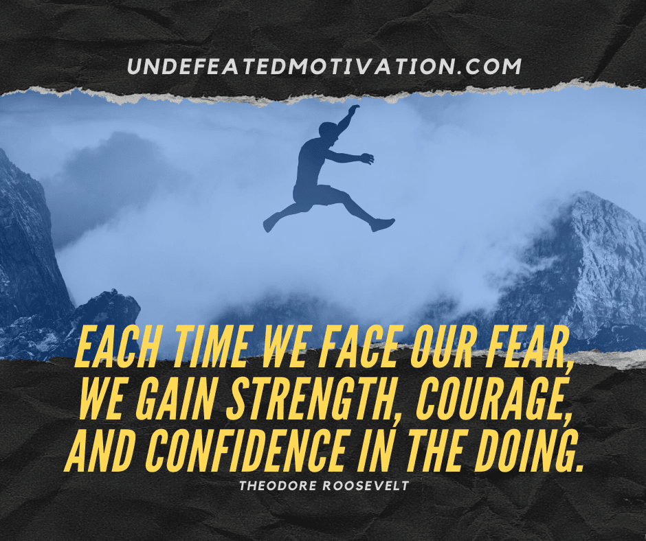 undefeated motivation post Each time we face our fear we gain strength courage and confidence in the doing. Theodore Roosevelt