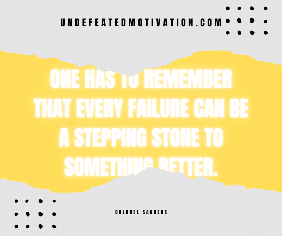 undefeated motivation post One has to remember that every failure can be a stepping stone to something better. Colonel Sanders
