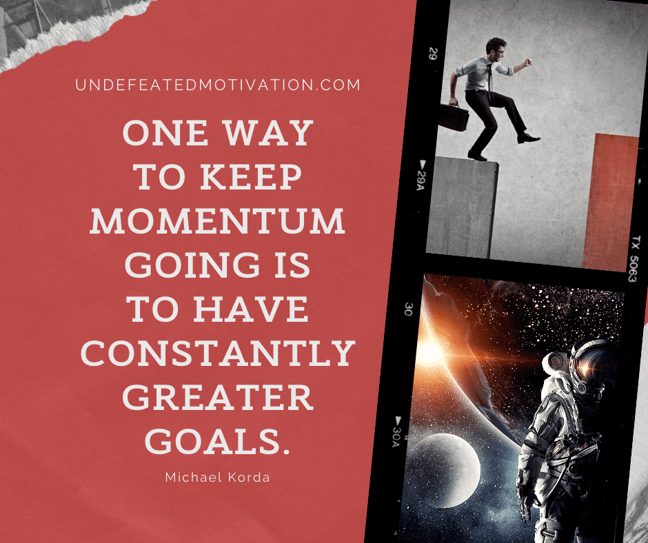 undefeated motivation post One way to keep momentum going is to have constantly greater goals. Michael Korda