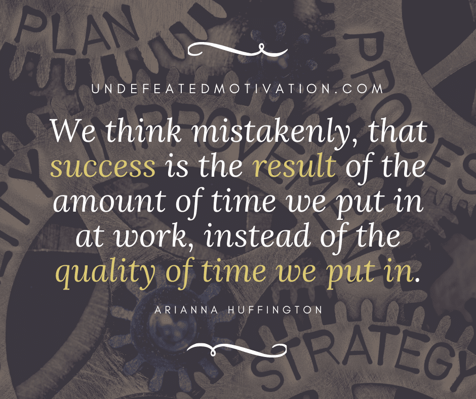 undefeated motivation post We think mistakenly that success is the result of the amount of time we put in at work instead of the quality of time we put in. Arianna Huffington