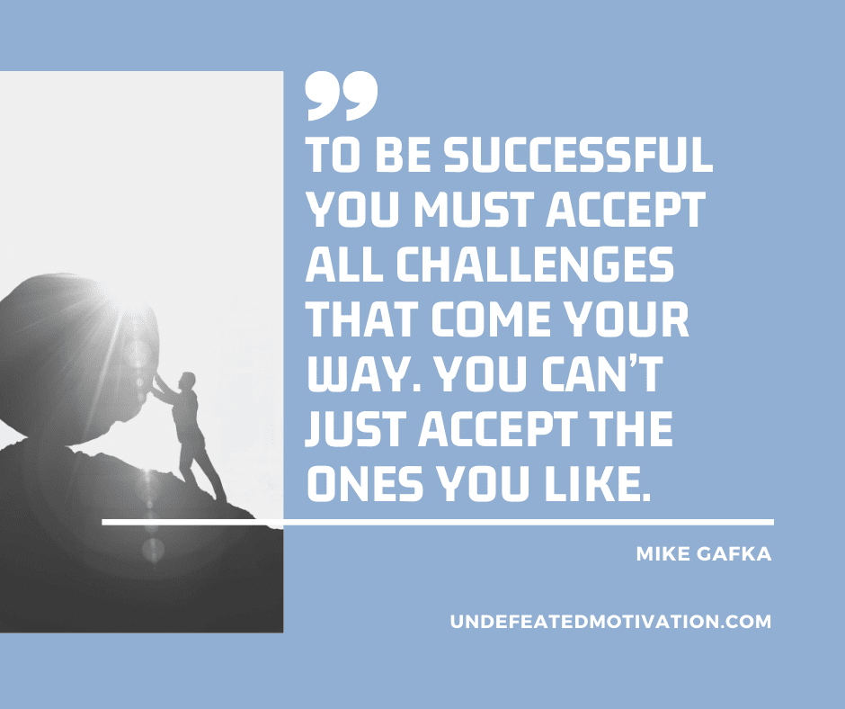 undefeated motivation post To be successful you must accept all challenges that come your way. You cant just accept the ones you like. Mike Gafka