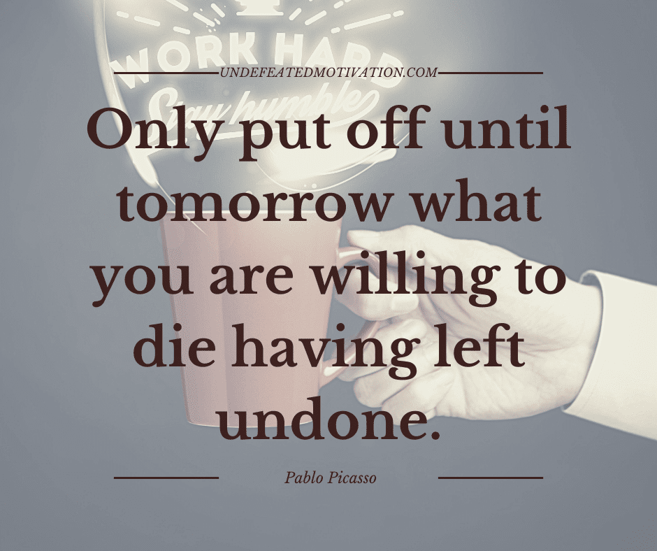undefeated motivation post Only put off until tomorrow what you are willing to die having left undone. Pablo Picasso