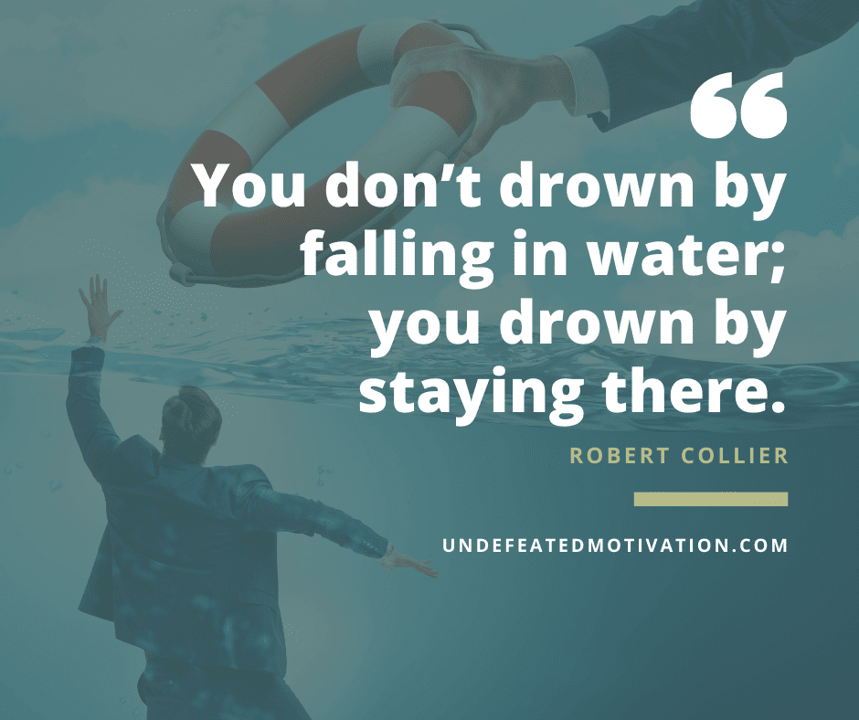 undefeated motivation post You dont drown by falling in water you drown by staying there. Robert Collier