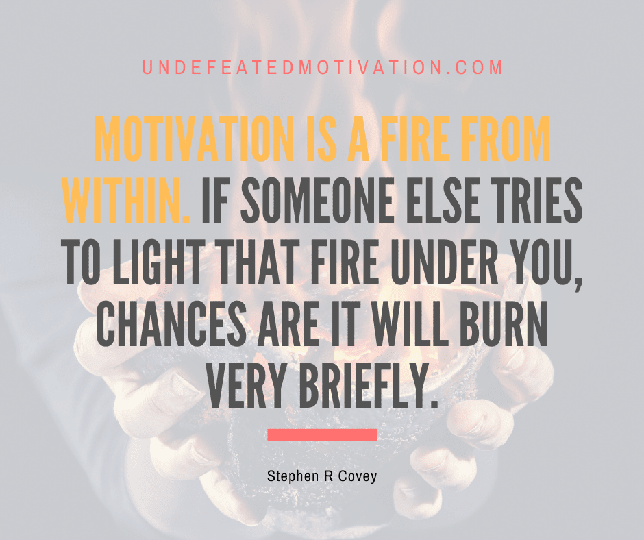 undefeated motivation post Motivation is a fire from within. If someone else tries to light that fire under you chances are it will burn very briefly. Stephen R. Covey