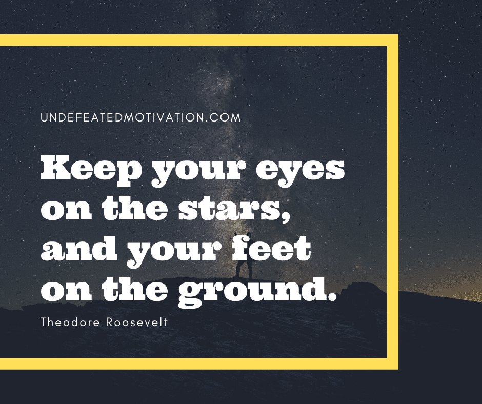 undefeated motivation post Keep your eyes on the stars and your feet on the ground. Theodore Roosevelt