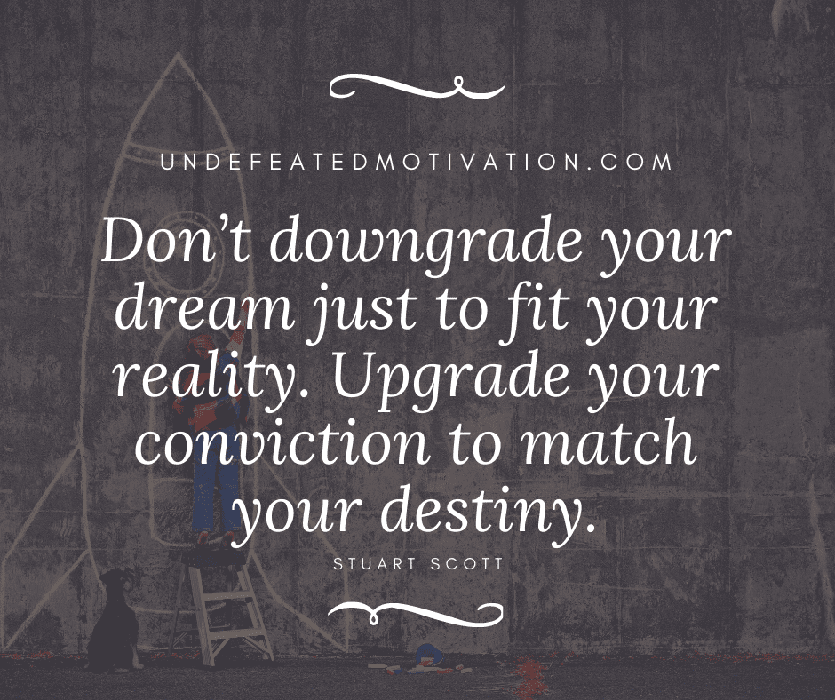 undefeated motivation post Dont downgrade your dream just to fit your reality. Upgrade your conviction to match your destiny. Stuart Scott