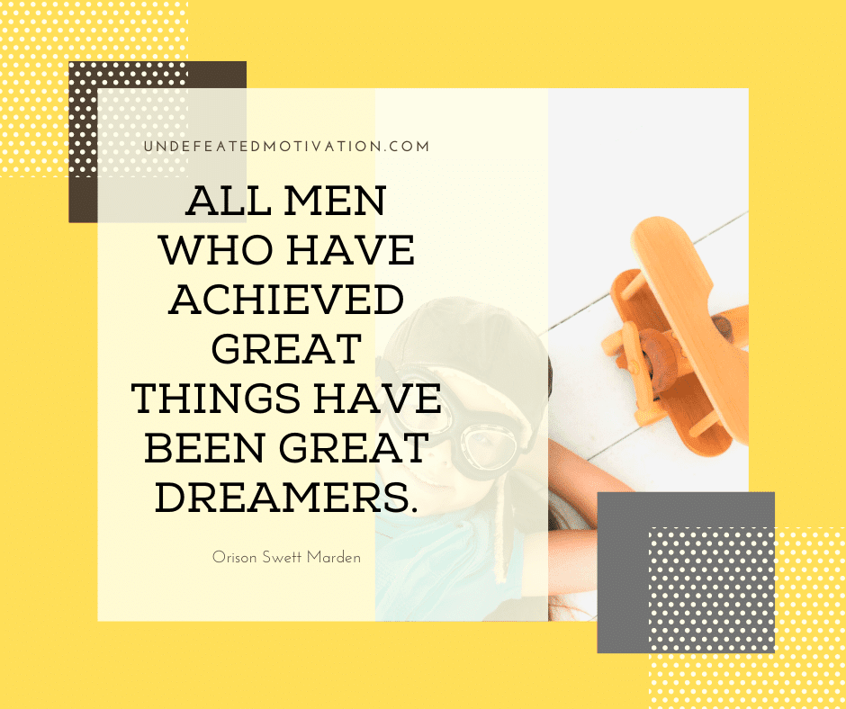 undefeated motivation post All men who have achieved great things have been great dreamers. Orison Swett Marden