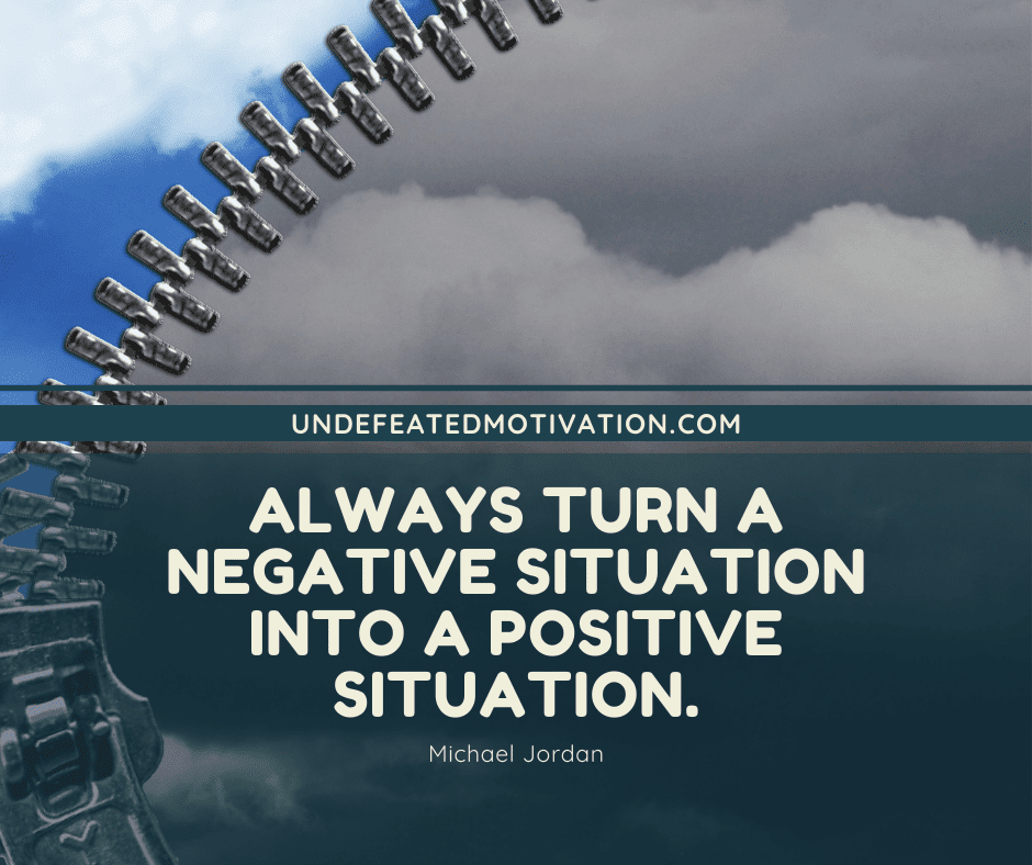 "Always turn a negative situation into a positive situation."  -Michael Jordan  -Undefeated Motivation