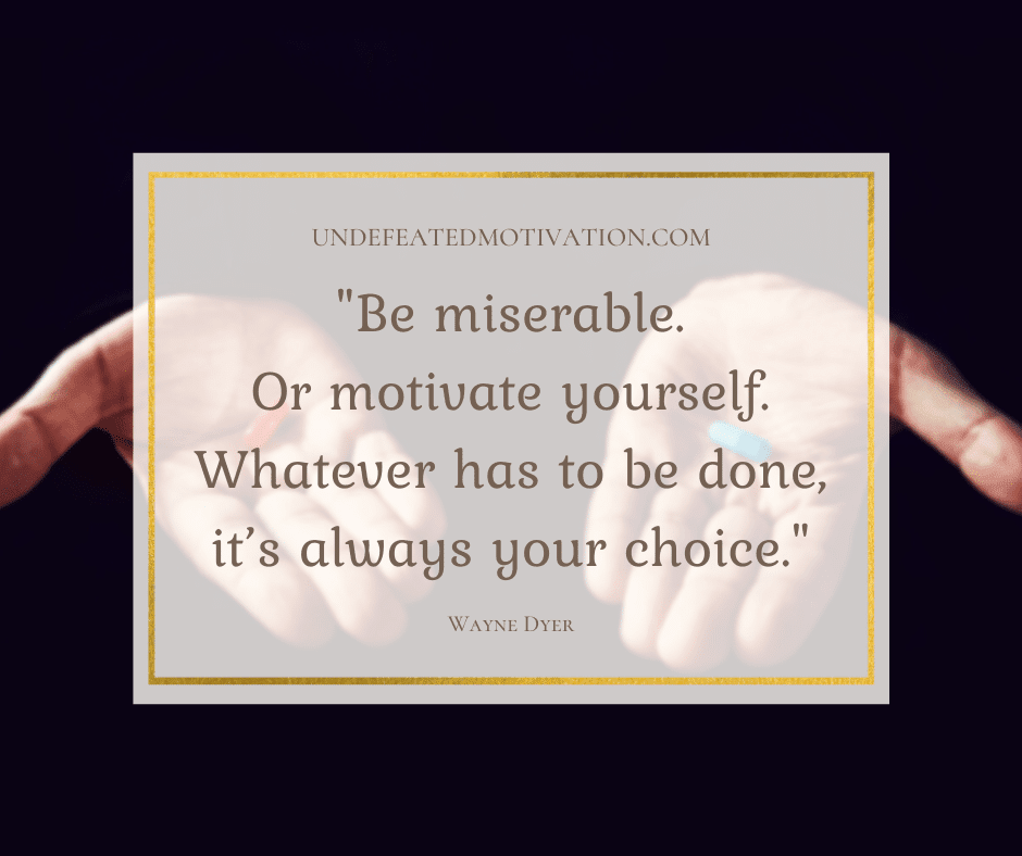 undefeated motivation post Be miserable. Or motivate yourself. Whatever has to be done its always your choice. Wayne Dyer
