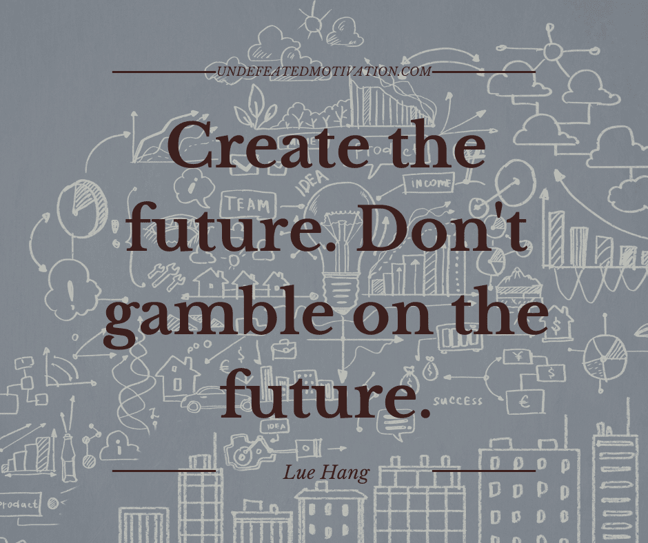 undefeated motivation post Create the future. Dont gamble on the future. Lue Hang