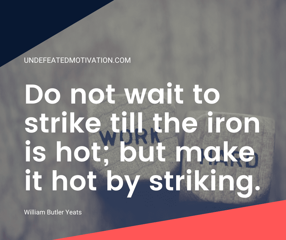 undefeated motivation post Do not wait to strike till the iron is hot but make it hot by striking. William Butler Yeats