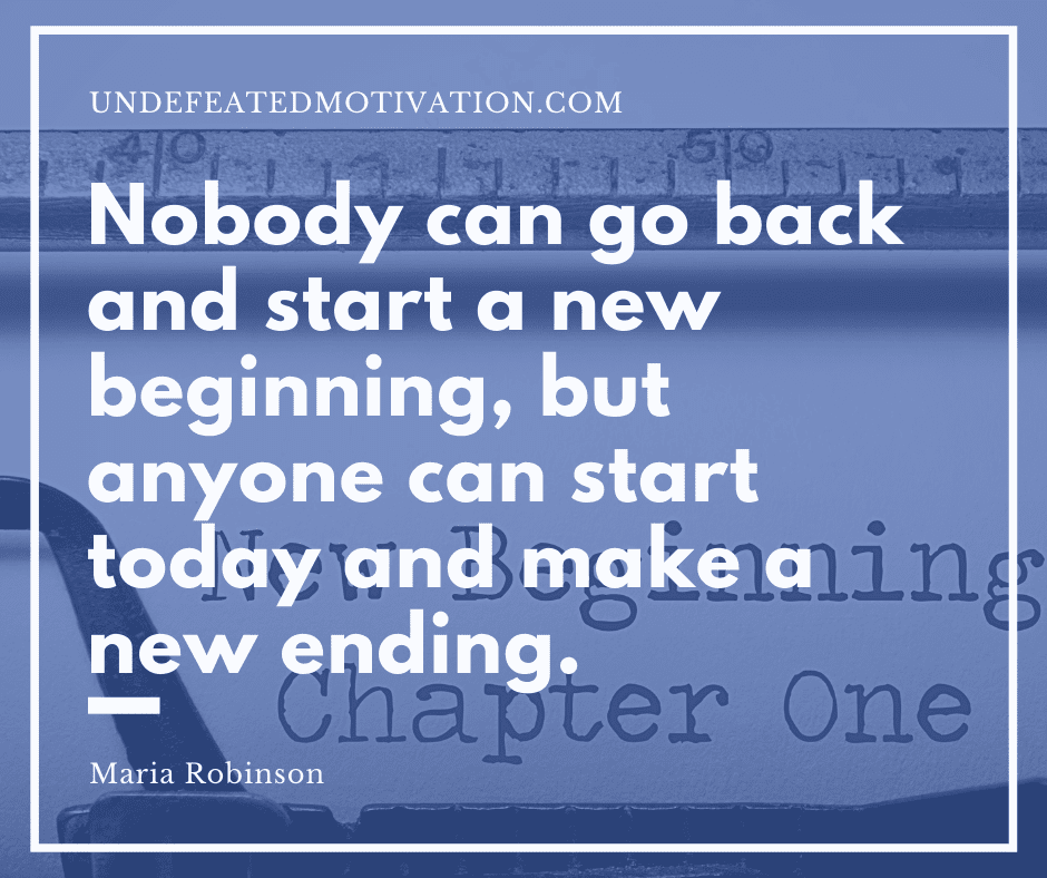 undefeated motivation post Nobody can go back and start a new beginning but anyone can start today and make a new ending. Maria Robinson