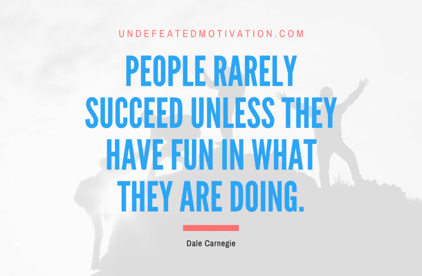 “People rarely succeed unless they have fun in what they are doing.” -Dale Carnegie