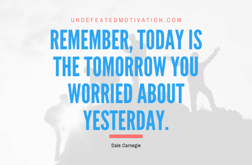 “Remember, today is the tomorrow you worried about yesterday.” -Dale Carnegie