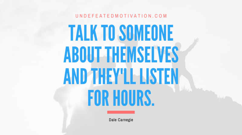 "Talk to someone about themselves and they'll listen for hours." -Dale Carnegie -Undefeated Motivation