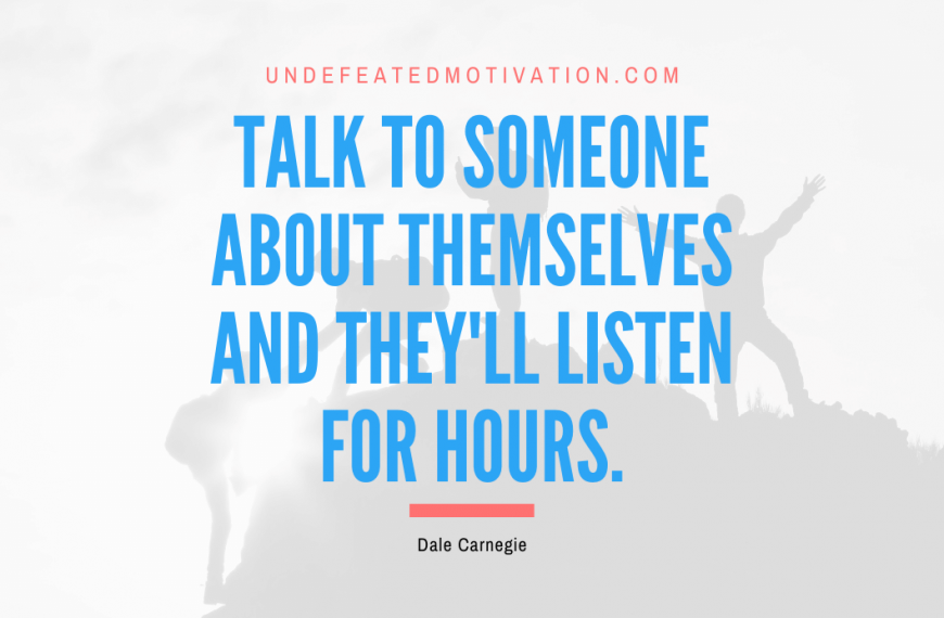 “Talk to someone about themselves and they’ll listen for hours.” -Dale Carnegie