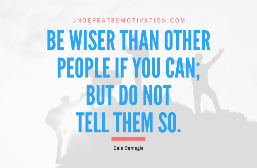 “Be wiser than other people if you can; but do not tell them so.” -Dale Carnegie