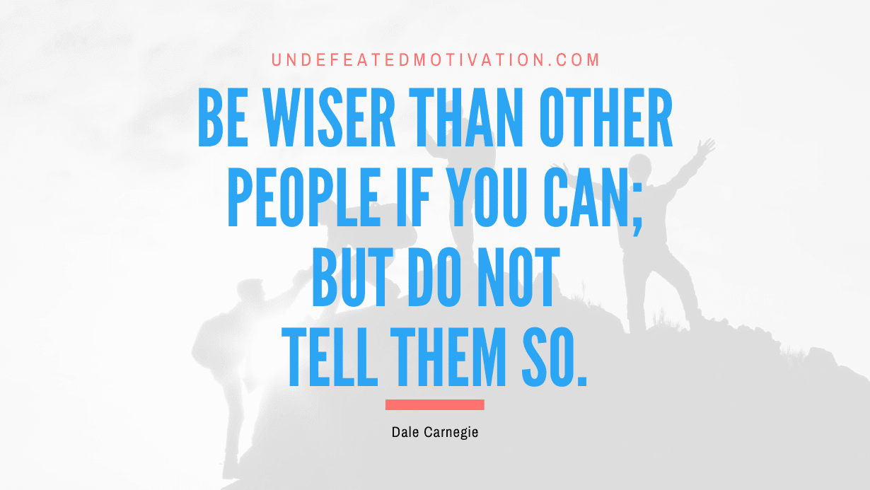 “Be wiser than other people if you can; but do not tell them so.” -Dale Carnegie