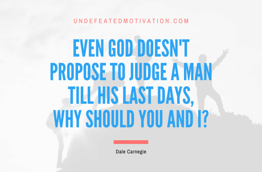 “Even god doesn’t propose to judge a man till his last days, why should you and I?” -Dale Carnegie