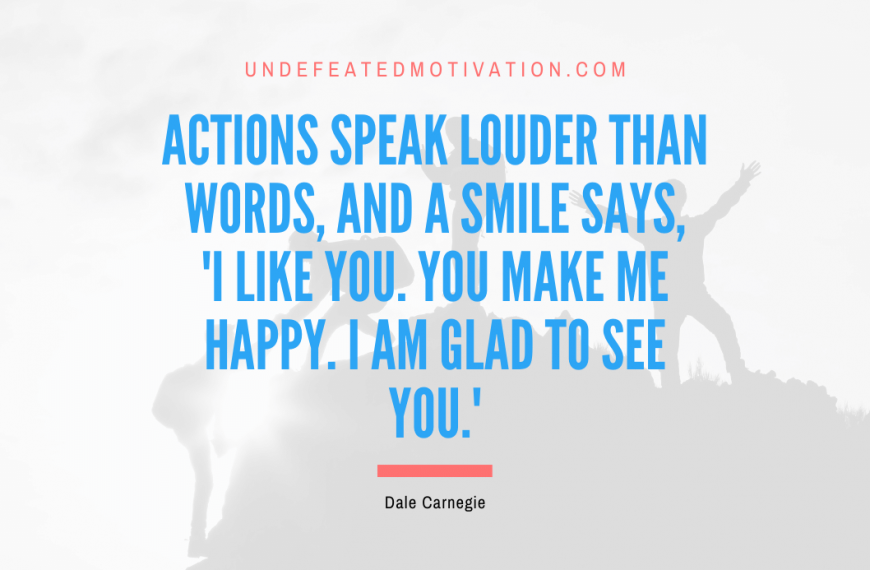 “Actions speak louder than words, and a smile says, ‘I like you. You make me happy. I am glad to see you.'” -Dale Carnegie