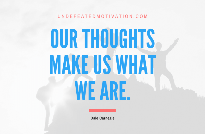 “Our thoughts make us what we are.” -Dale Carnegie