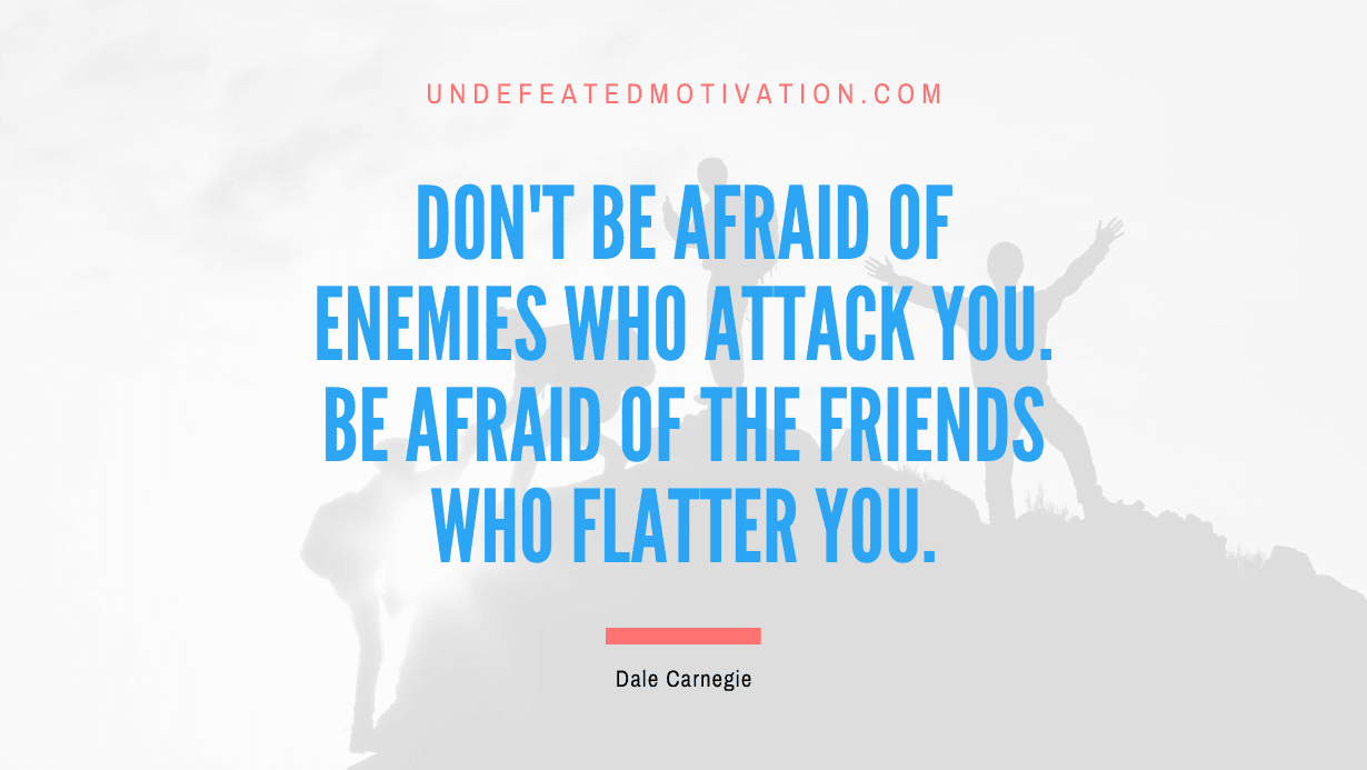 “Don’t be afraid of enemies who attack you. Be afraid of the friends who flatter you.” -Dale Carnegie